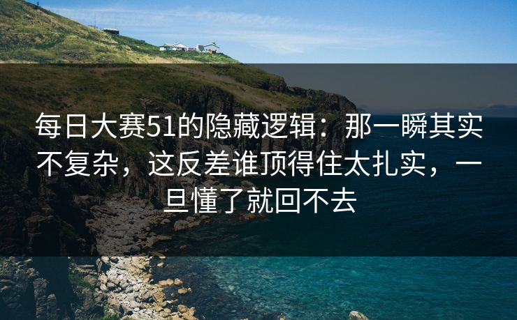 每日大赛51的隐藏逻辑：那一瞬其实不复杂，这反差谁顶得住太扎实，一旦懂了就回不去