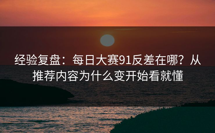 经验复盘：每日大赛91反差在哪？从推荐内容为什么变开始看就懂