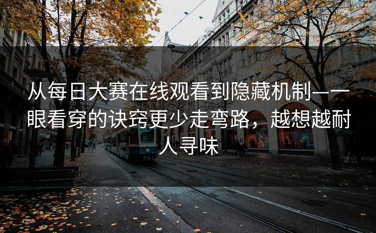 从每日大赛在线观看到隐藏机制—一眼看穿的诀窍更少走弯路，越想越耐人寻味