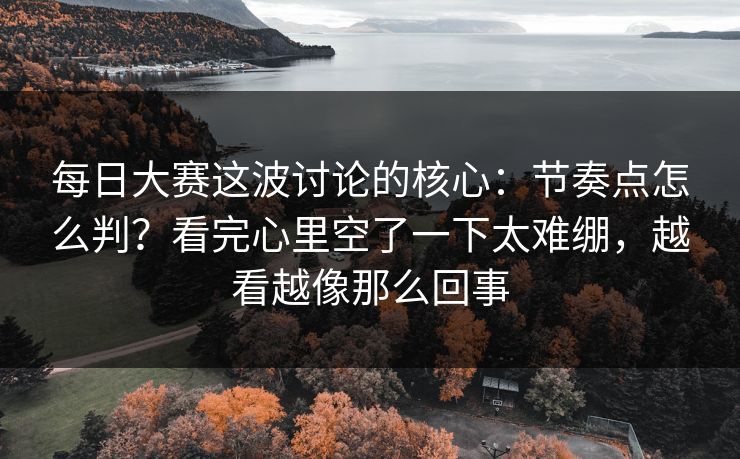 每日大赛这波讨论的核心：节奏点怎么判？看完心里空了一下太难绷，越看越像那么回事
