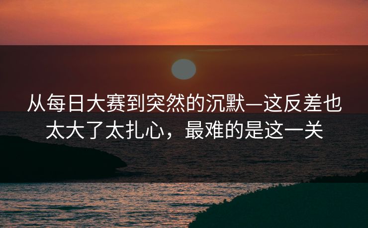 从每日大赛到突然的沉默—这反差也太大了太扎心，最难的是这一关