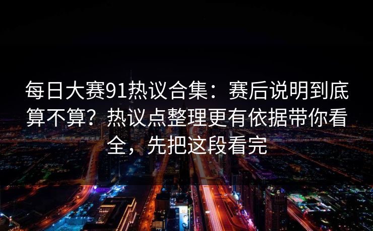 每日大赛91热议合集：赛后说明到底算不算？热议点整理更有依据带你看全，先把这段看完