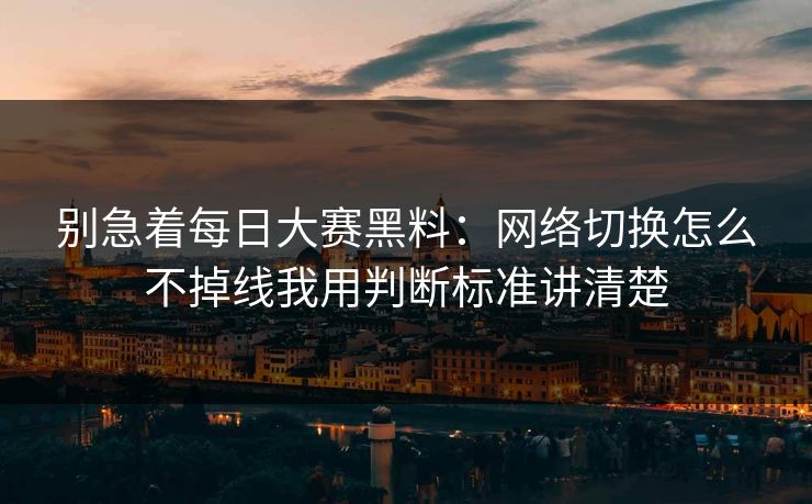 别急着每日大赛黑料：网络切换怎么不掉线我用判断标准讲清楚