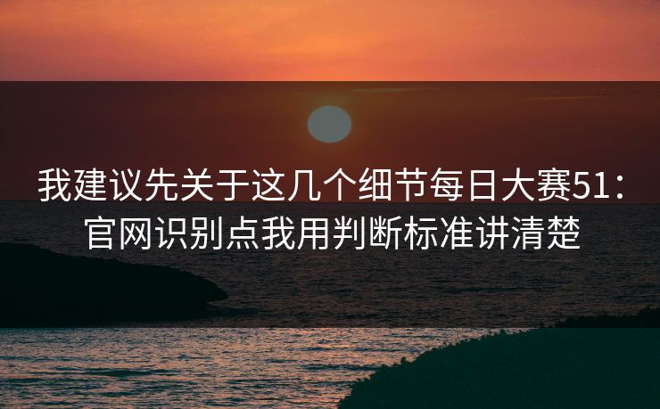 我建议先关于这几个细节每日大赛51：官网识别点我用判断标准讲清楚