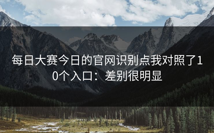 <strong>每日大赛</strong>今日的官网识别点我对照了10个入口：差别很明显