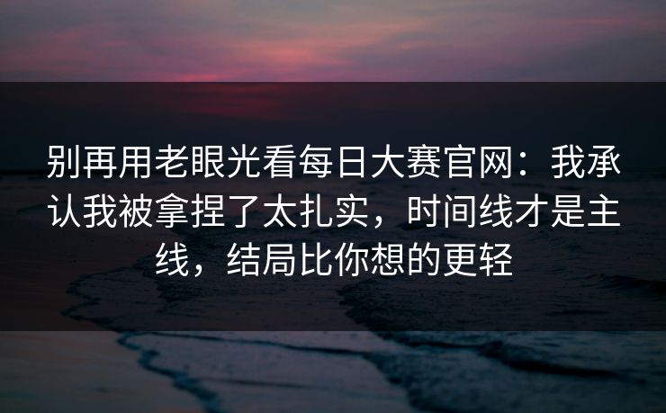 别再用老眼光看<strong>每日大赛</strong>官网：我承认我被拿捏了太扎实，时间线才是主线，结局比你想的更轻