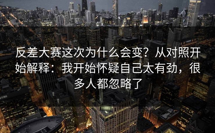 反差大赛这次为什么会变？从对照开始解释：我开始怀疑自己太有劲，很多人都忽略了