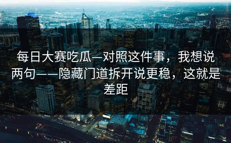 <strong>每日大赛</strong>吃瓜—对照这件事，我想说两句——隐藏门道拆开说更稳，这就是差距