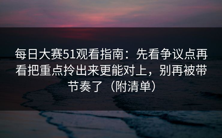 <strong>每日大赛</strong>51观看指南：先看争议点再看把重点拎出来更能对上，别再被带节奏了（附清单）