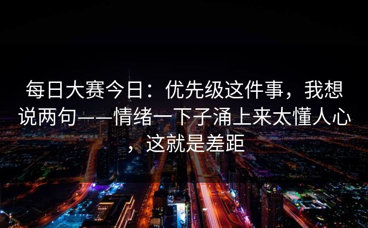 <strong>每日大赛</strong>今日：优先级这件事，我想说两句——情绪一下子涌上来太懂人心，这就是差距