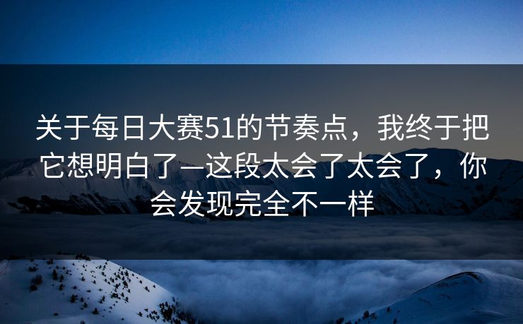 关于<strong>每日大赛</strong>51的节奏点，我终于把它想明白了—这段太会了太会了，你会发现完全不一样