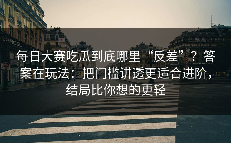 <strong>每日大赛</strong>吃瓜到底哪里“反差”？答案在玩法：把门槛讲透更适合进阶，结局比你想的更轻