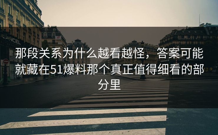 那段关系为什么越看越怪，答案可能就藏在51爆料那个真正值得细看的部分里
