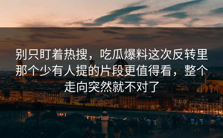 别只盯着热搜，吃瓜爆料这次反转里那个少有人提的片段更值得看，整个走向突然就不对了