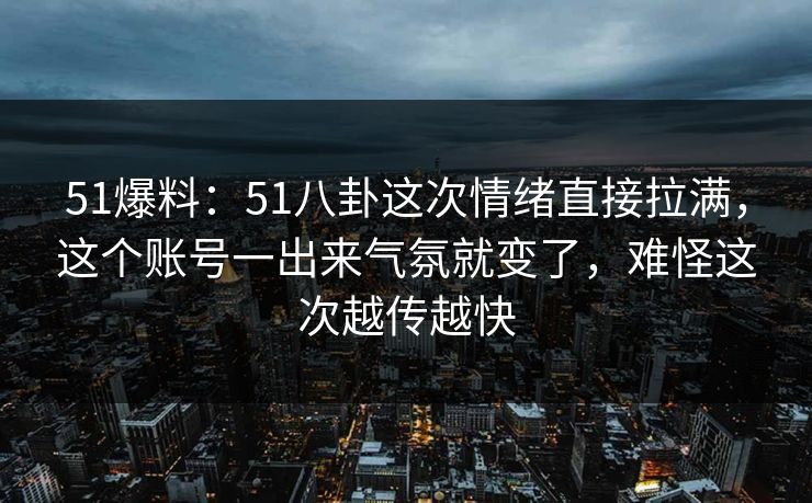 51爆料：51八卦这次情绪直接拉满，这个账号一出来气氛就变了，难怪这次越传越快