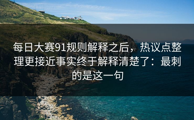 每日大赛91规则解释之后，热议点整理更接近事实终于解释清楚了：最刺的是这一句