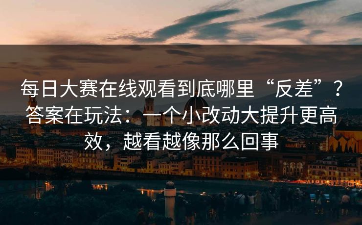 每日大赛在线观看到底哪里“反差”？答案在玩法：一个小改动大提升更高效，越看越像那么回事
