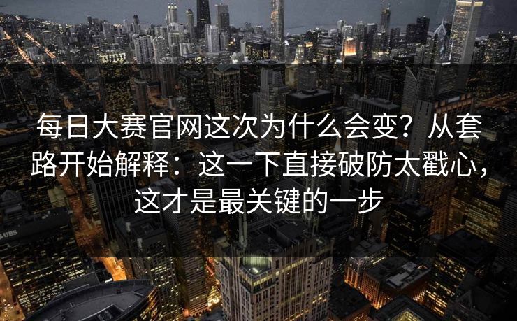 每日大赛官网这次为什么会变？从套路开始解释：这一下直接破防太戳心，这才是最关键的一步