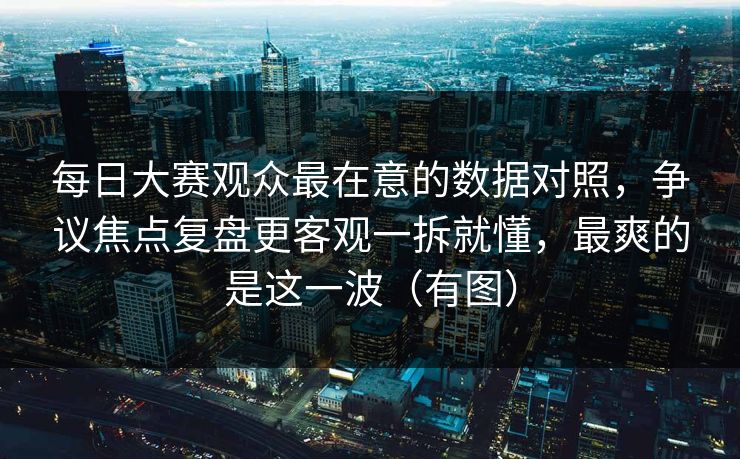每日大赛观众最在意的数据对照，争议焦点复盘更客观一拆就懂，最爽的是这一波（有图）
