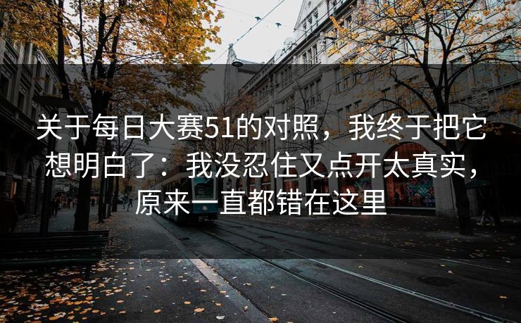 关于每日大赛51的对照，我终于把它想明白了：我没忍住又点开太真实，原来一直都错在这里