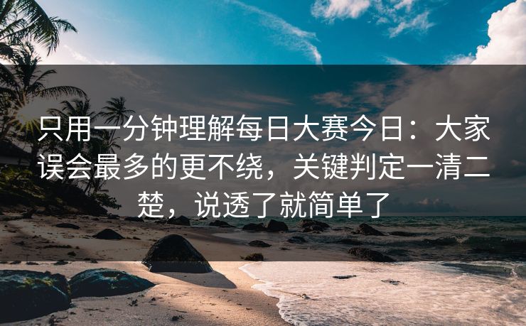 只用一分钟理解每日大赛今日：大家误会最多的更不绕，关键判定一清二楚，说透了就简单了