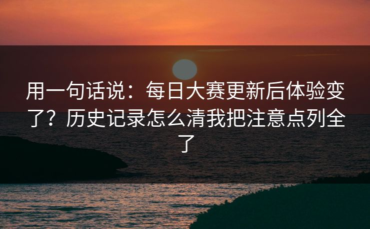 用一句话说：每日大赛更新后体验变了？历史记录怎么清我把注意点列全了