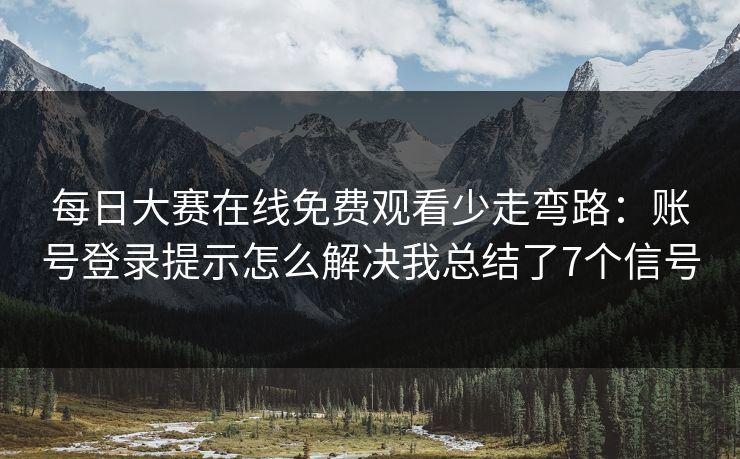 每日大赛在线免费观看少走弯路：账号登录提示怎么解决我总结了7个信号