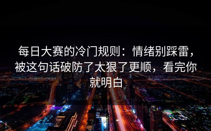 每日大赛的冷门规则：情绪别踩雷，被这句话破防了太狠了更顺，看完你就明白