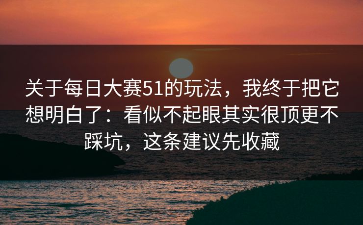 关于每日大赛51的玩法，我终于把它想明白了：看似不起眼其实很顶更不踩坑，这条建议先收藏
