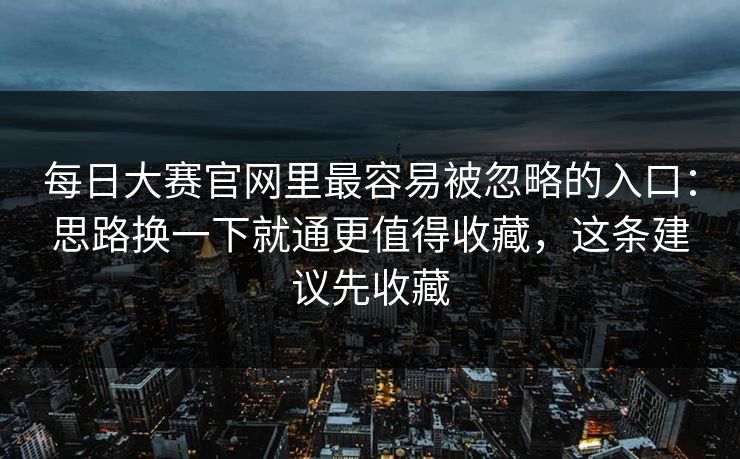 每日大赛官网里最容易被忽略的入口：思路换一下就通更值得收藏，这条建议先收藏