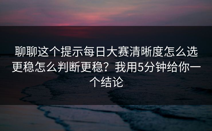 聊聊这个提示每日大赛清晰度怎么选更稳怎么判断更稳？我用5分钟给你一个结论