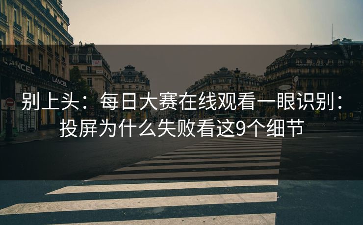 别上头：每日大赛在线观看一眼识别：投屏为什么失败看这9个细节