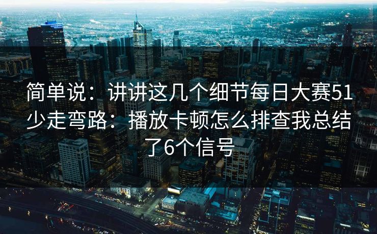 简单说：讲讲这几个细节每日大赛51少走弯路：播放卡顿怎么排查我总结了6个信号