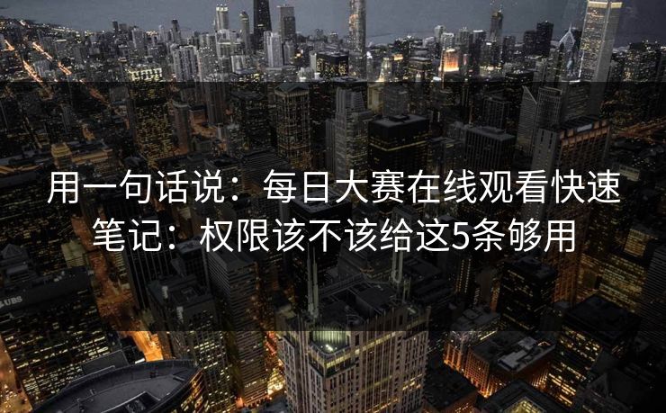 用一句话说：每日大赛在线观看快速笔记：权限该不该给这5条够用