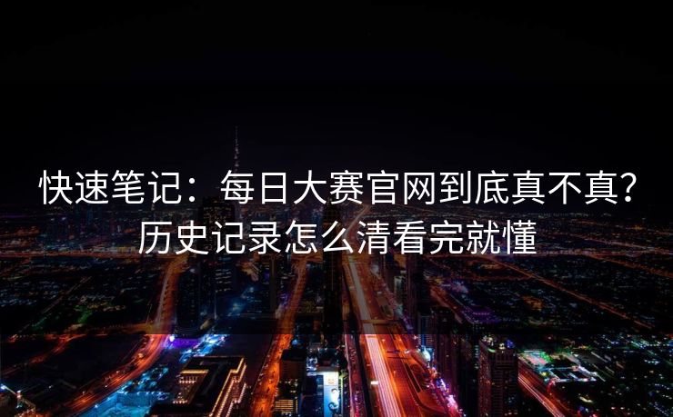 快速笔记：每日大赛官网到底真不真？历史记录怎么清看完就懂