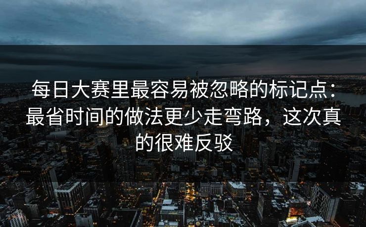 每日大赛里最容易被忽略的标记点：最省时间的做法更少走弯路，这次真的很难反驳