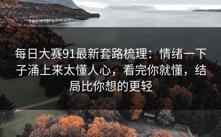 每日大赛91最新套路梳理：情绪一下子涌上来太懂人心，看完你就懂，结局比你想的更轻
