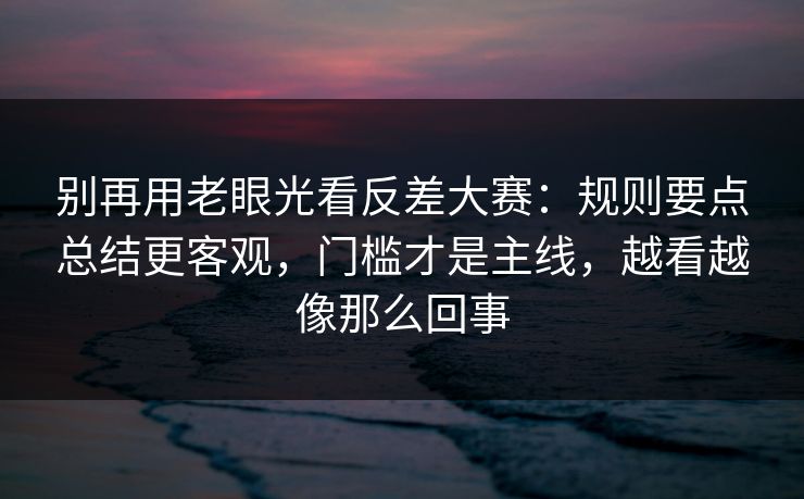 别再用老眼光看反差大赛：规则要点总结更客观，门槛才是主线，越看越像那么回事