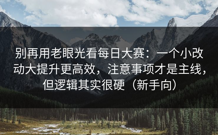 别再用老眼光看每日大赛：一个小改动大提升更高效，注意事项才是主线，但逻辑其实很硬（新手向）