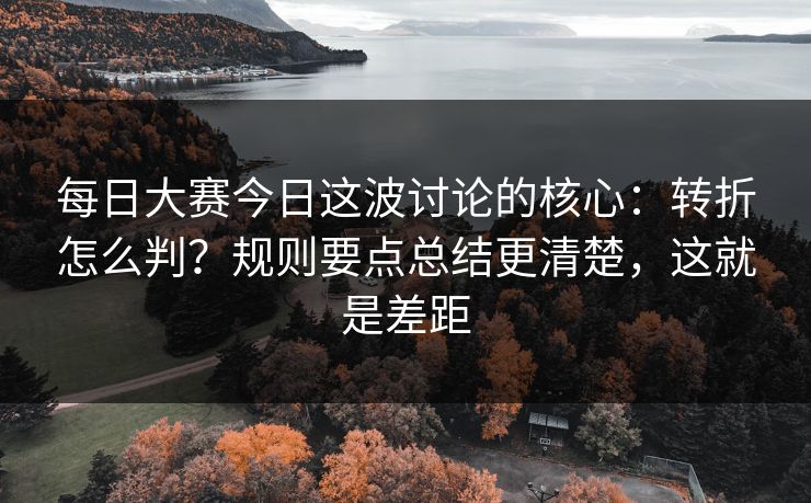 每日大赛今日这波讨论的核心：转折怎么判？规则要点总结更清楚，这就是差距