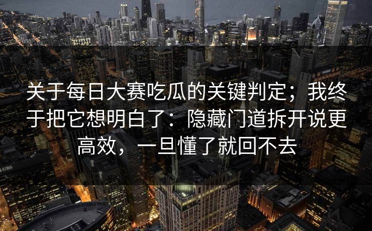 关于每日大赛吃瓜的关键判定；我终于把它想明白了：隐藏门道拆开说更高效，一旦懂了就回不去