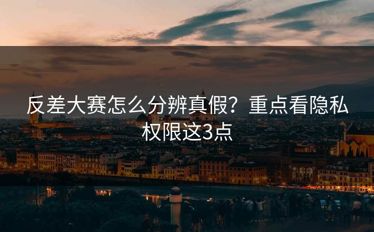 反差大赛怎么分辨真假？重点看隐私权限这3点