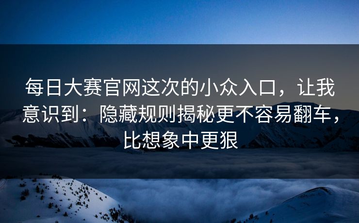 每日大赛官网这次的小众入口，让我意识到：隐藏规则揭秘更不容易翻车，比想象中更狠