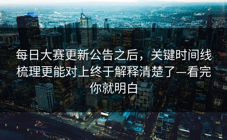 每日大赛更新公告之后，关键时间线梳理更能对上终于解释清楚了—看完你就明白