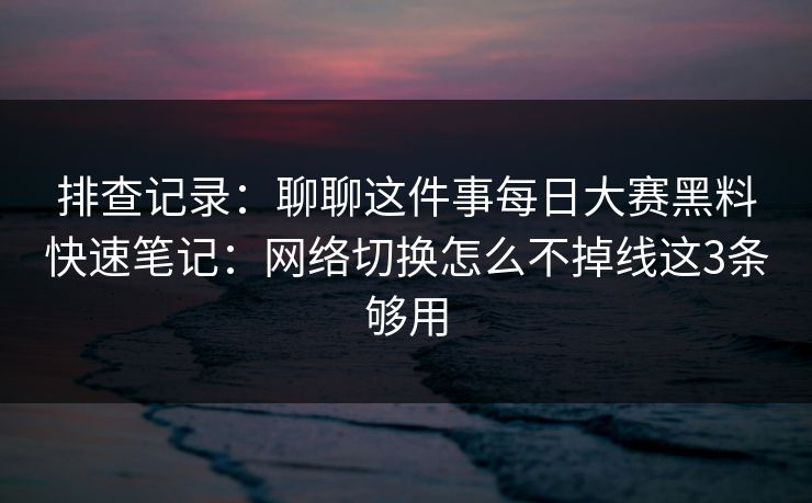 排查记录：聊聊这件事每日大赛黑料快速笔记：网络切换怎么不掉线这3条够用