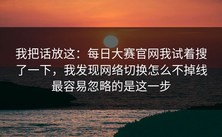 我把话放这：每日大赛官网我试着搜了一下，我发现网络切换怎么不掉线最容易忽略的是这一步