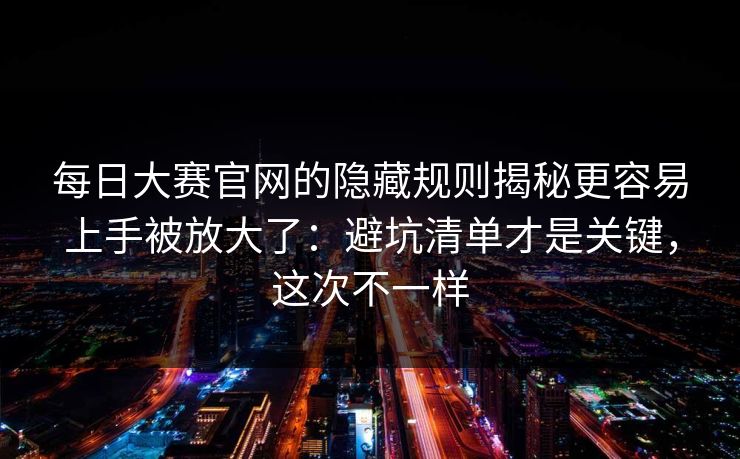每日大赛官网的隐藏规则揭秘更容易上手被放大了：避坑清单才是关键，这次不一样