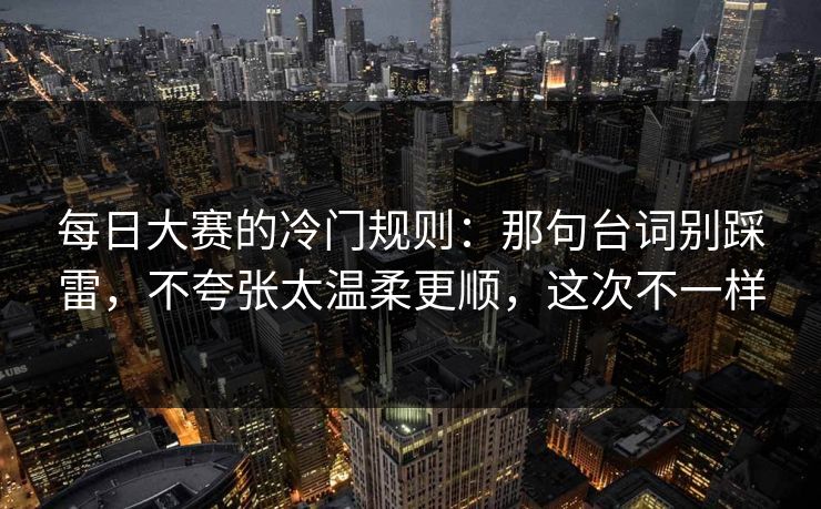 <strong>每日大赛</strong>的冷门规则：那句台词别踩雷，不夸张太温柔更顺，这次不一样