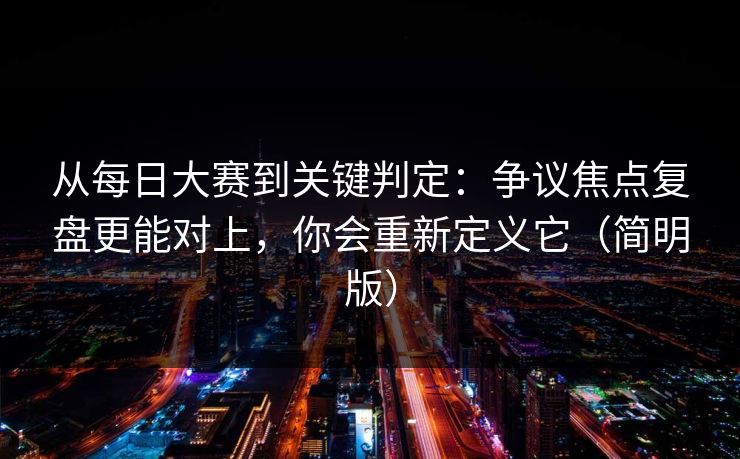 从<strong>每日大赛</strong>到关键判定：争议焦点复盘更能对上，你会重新定义它（简明版）