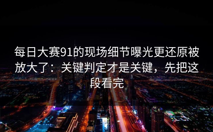<strong>每日大赛</strong>91的现场细节曝光更还原被放大了：关键判定才是关键，先把这段看完